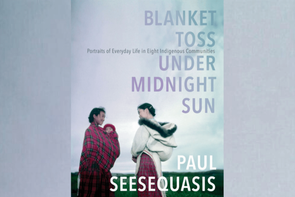 Paul Seesequasis' book Blanket Toss Under Midnight Sun featuring stories and portraits of eight Indigenous communities from across North America